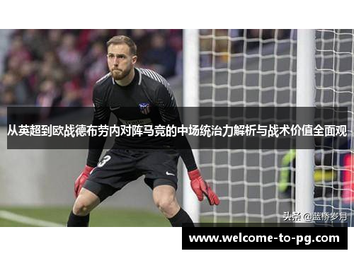 从英超到欧战德布劳内对阵马竞的中场统治力解析与战术价值全面观 从英超到欧战德布劳内对阵马竞的中场统治力解析与战术价值全面观