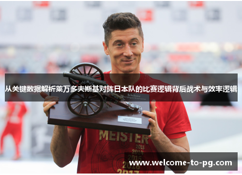 从关键数据解析莱万多夫斯基对阵日本队的比赛逻辑背后战术与效率逻辑