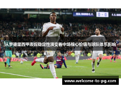 从罗德里西甲表现稳定性演变看中场核心价值与球队体系影响 从罗德里西甲表现稳定性演变看中场核心价值与球队体系影响