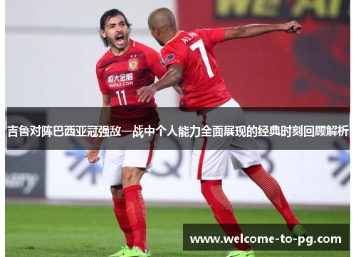 吉鲁对阵巴西亚冠强敌一战中个人能力全面展现的经典时刻回顾解析