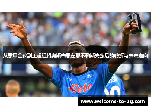 从意甲金靴到土超租将奥斯梅恩在那不勒斯失宠后的转折与未来走向