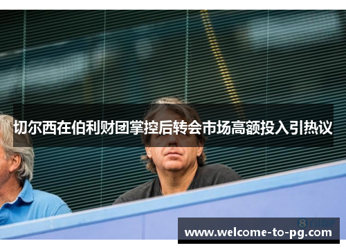 切尔西在伯利财团掌控后转会市场高额投入引热议