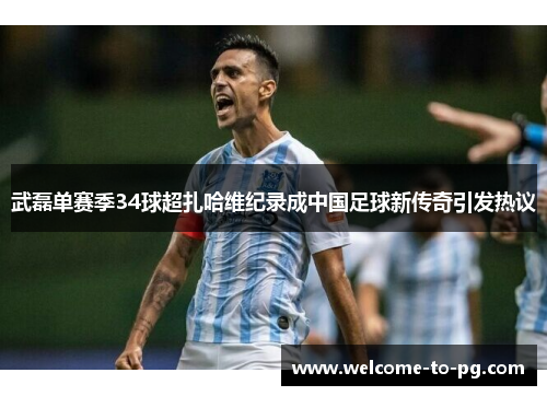武磊单赛季34球超扎哈维纪录成中国足球新传奇引发热议