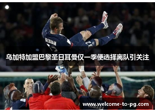 乌加特加盟巴黎圣日耳曼仅一季便选择离队引关注