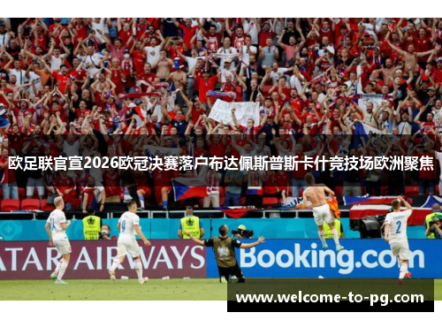 欧足联官宣2026欧冠决赛落户布达佩斯普斯卡什竞技场欧洲聚焦