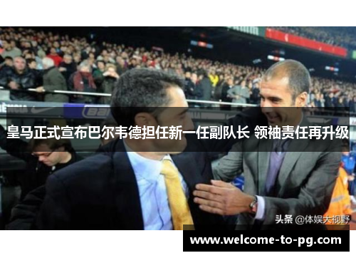 皇马正式宣布巴尔韦德担任新一任副队长 领袖责任再升级 皇马正式宣布巴尔韦德担任新一任副队长 领袖责任再升级