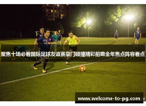 聚焦十场必看国际足球友谊赛豪门碰撞精彩前瞻全年焦点阵容看点 聚焦十场必看国际足球友谊赛豪门碰撞精彩前瞻全年焦点阵容看点