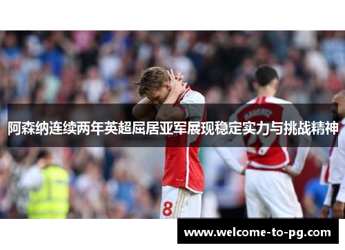 阿森纳连续两年英超屈居亚军展现稳定实力与挑战精神 阿森纳连续两年英超屈居亚军展现稳定实力与挑战精神