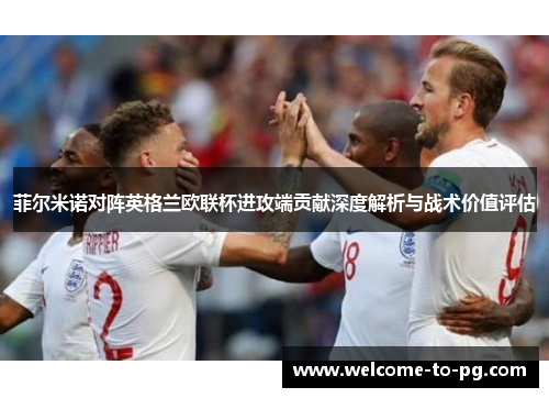 菲尔米诺对阵英格兰欧联杯进攻端贡献深度解析与战术价值评估 菲尔米诺对阵英格兰欧联杯进攻端贡献深度解析与战术价值评估