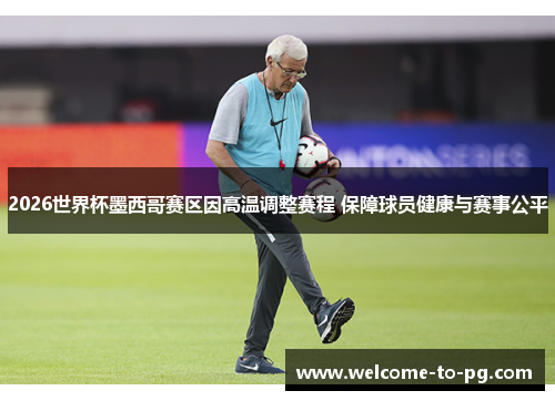 2026世界杯墨西哥赛区因高温调整赛程 保障球员健康与赛事公平 2026世界杯墨西哥赛区因高温调整赛程 保障球员健康与赛事公平