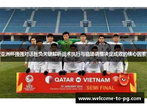 亚洲杯强强对话胜负关键解析战术执行与临场调整决定成败的核心因素 亚洲杯强强对话胜负关键解析战术执行与临场调整决定成败的核心因素